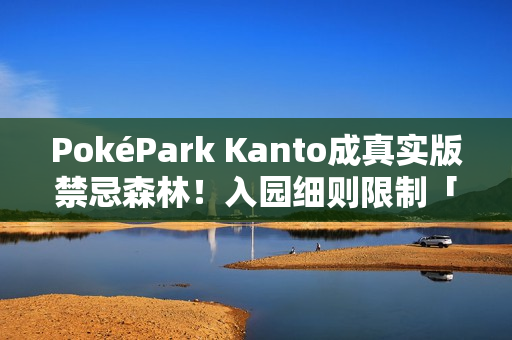 PokéPark Kanto成真实版禁忌森林！入园细则限制「这些人」止步