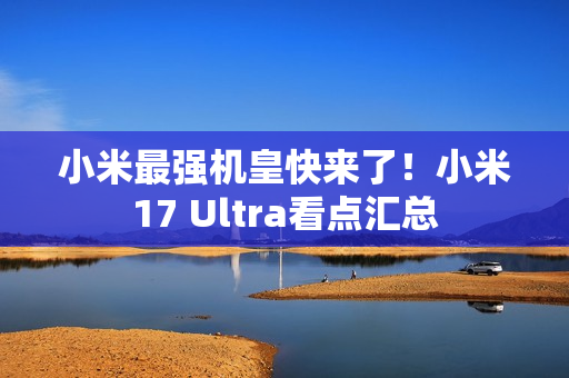 小米最强机皇快来了！小米17 Ultra看点汇总