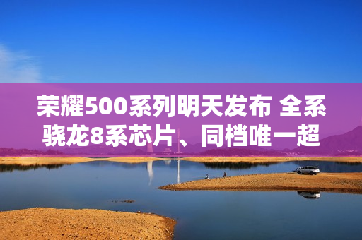 荣耀500系列明天发布 全系骁龙8系芯片、同档唯一超声波指纹