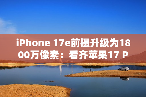 iPhone 17e前摄升级为1800万像素：看齐苹果17 Pro Max