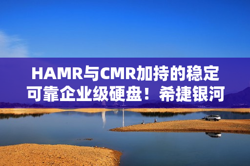 HAMR与CMR加持的稳定可靠企业级硬盘!希捷银河Exos M 30TB评测:读取逼近300MB/s HAMR与CMR加持的稳定可靠企业级硬盘!希捷银河Exos M 30TB评测:读取逼近300MB/s