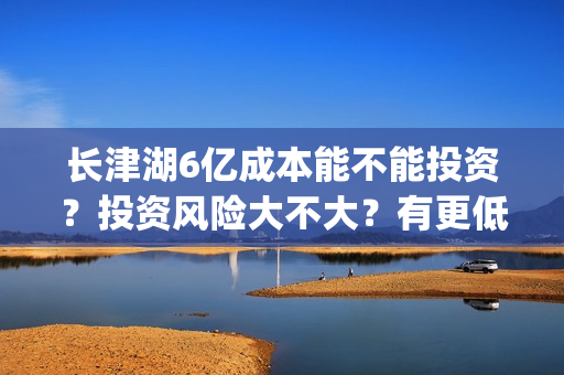 长津湖6亿成本能不能投资？投资风险大不大？有更低成本的嘛？(长津湖耗资14亿)