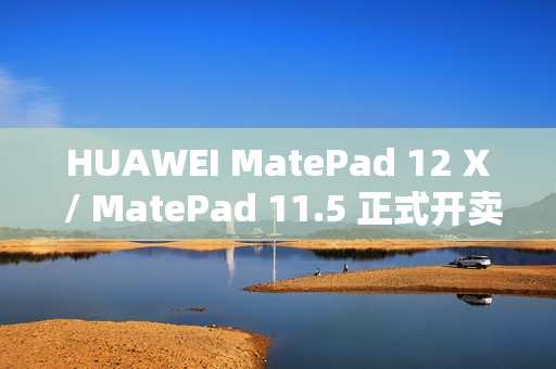 HUAWEI MatePad 12 X / MatePad 11.5 正式开卖！官网出机可减达 $500、一方法再送 M-Pencil Pro
