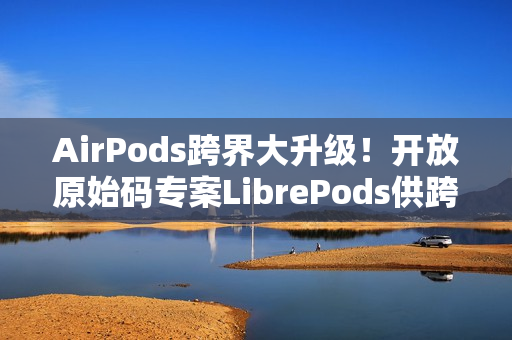 AirPods跨界大升级！开放原始码专案LibrePods供跨平台用户完整体验