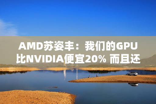 AMD苏姿丰:我们的GPU比NVIDIA便宜20% 而且还不缺货 AMD苏姿丰:我们的GPU比NVIDIA便宜20% 而且还不缺货