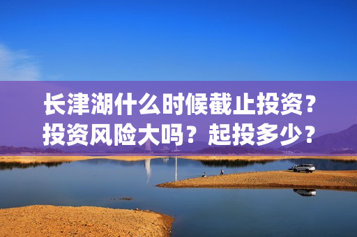 长津湖什么时候截止投资？投资风险大吗？起投多少？(长津湖什么时候拍的)