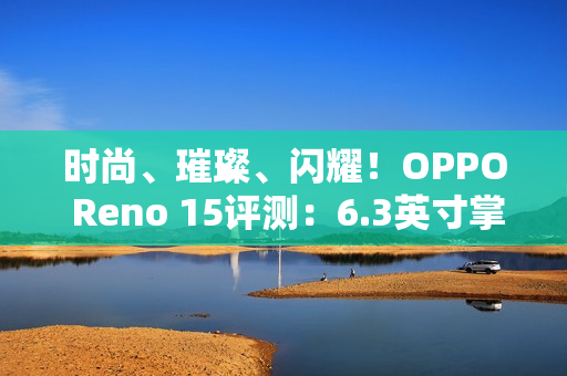 时尚、璀璨、闪耀！OPPO Reno 15评测：6.3英寸掌中影像旗舰！