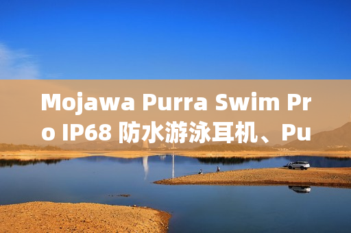 Mojawa Purra Swim Pro IP68 防水游泳耳机、Purra Run Pro 运动耳机在港开卖！