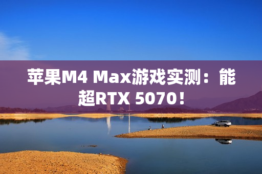 苹果M4 Max游戏实测:能超RTX 5070! 苹果M4 Max游戏实测:能超RTX 5070!