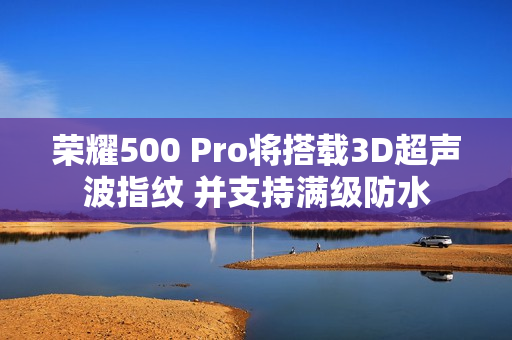 荣耀500 Pro将搭载3D超声波指纹 并支持满级防水