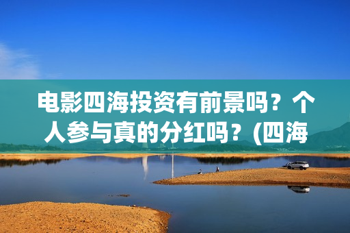电影四海投资有前景吗？个人参与真的分红吗？(四海电影涉及的上市公司)