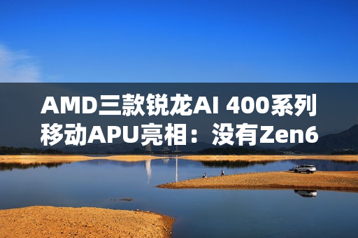 AMD三款锐龙AI 400系列移动APU亮相：没有Zen6