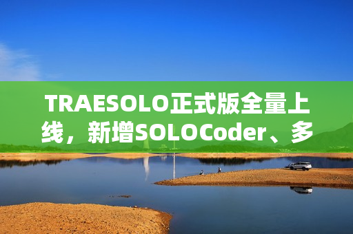TRAESOLO正式版全量上线，新增SOLOCoder、多任务并行、上下文压缩等功能