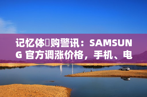 记忆体採购警讯：SAMSUNG 官方调涨价格，手机、电脑成本压力骤增!
