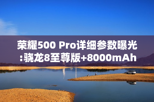 荣耀500 Pro详细参数曝光:骁龙8至尊版+8000mAh电池