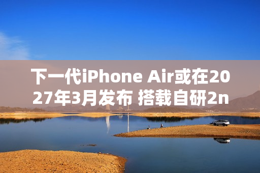 下一代iPhone Air或在2027年3月发布 搭载自研2nm心片