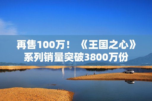再售100万！ 《王国之心》系列销量突破3800万份