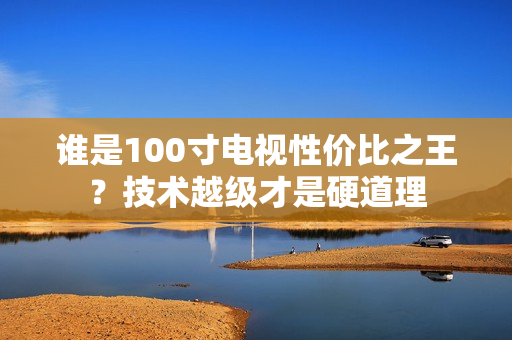 谁是100寸电视性价比之王？技术越级才是硬道理
