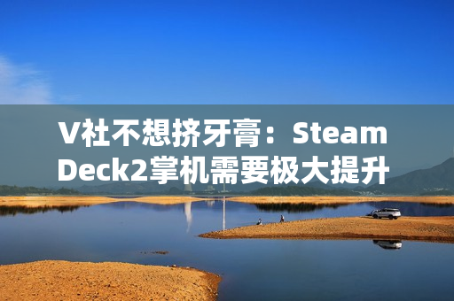 V社不想挤牙膏：Steam Deck2掌机需要极大提升 能打的芯片一个都没有