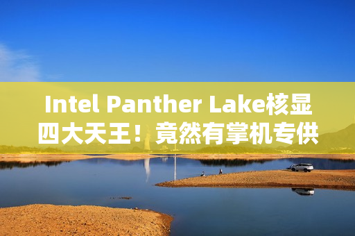 Intel Panther Lake核显四大天王！竟然有掌机专供