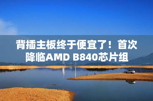 背插主板终于便宜了！首次降临AMD B840芯片组