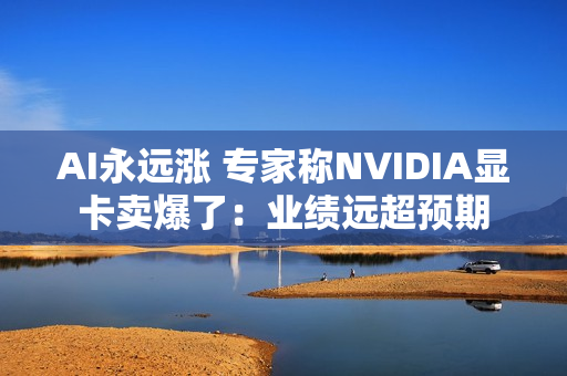 AI永远涨 专家称NVIDIA显卡卖爆了：业绩远超预期