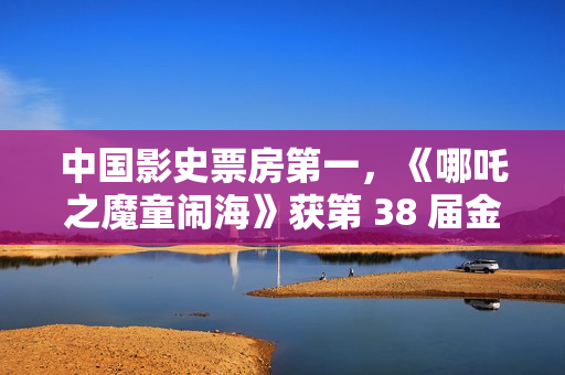 中国影史票房第一，《哪吒之魔童闹海》获第 38 届金鸡奖最佳美术片