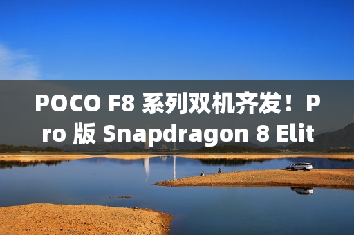 POCO F8 系列双机齐发！Pro 版 Snapdragon 8 Elite 规格曝光