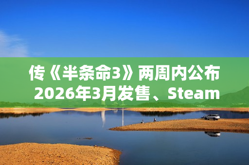 传《半条命3》两周内公布 2026年3月发售、Steam主机独占