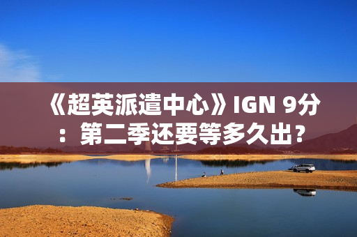 《超英派遣中心》IGN 9分：第二季还要等多久出？