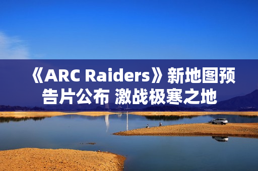 《ARC Raiders》新地图预告片公布 激战极寒之地