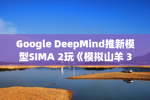 Google DeepMind推新模型SIMA 2玩《模拟山羊 3》 网友狂讚AI比人还会玩