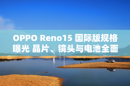 OPPO Reno15 国际版规格曝光 晶片、镜头与电池全面升级!