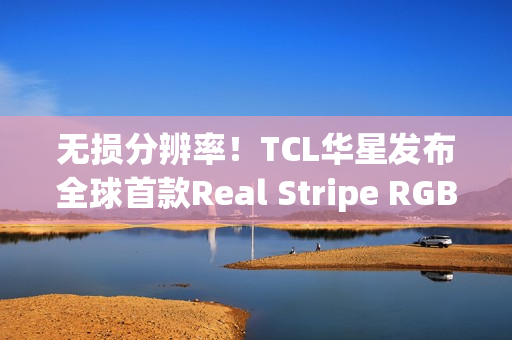 无损分辨率！TCL华星发布全球首款Real Stripe RGB OLED手机显示屏