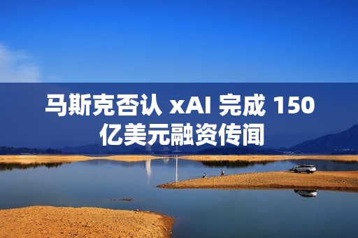 马斯克否认 xAI 完成 150 亿美元融资传闻