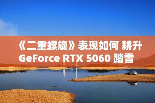 《二重螺旋》表现如何 耕升GeForce RTX 5060 踏雪 OC实测体验