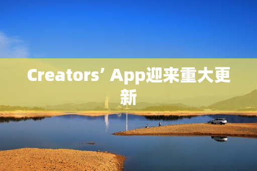 Creators’ App迎来重大更新