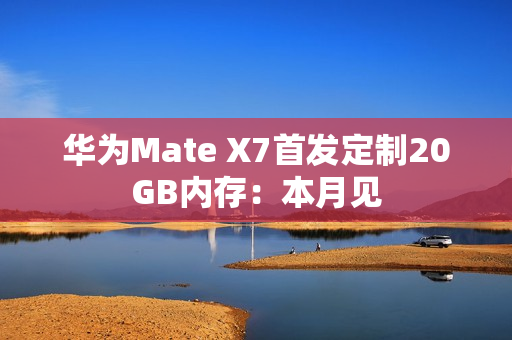 华为Mate X7首发定制20GB内存：本月见