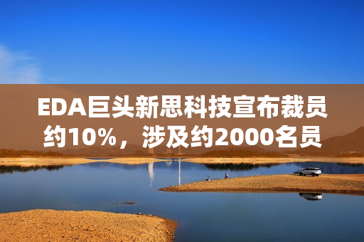 EDA巨头新思科技宣布裁员约10%，涉及约2000名员工