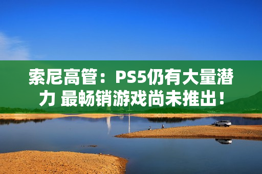 索尼高管：PS5仍有大量潜力 最畅销游戏尚未推出！