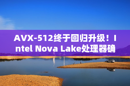 AVX-512终于回归升级！Intel Nova Lake处理器确认支持AVX10指令集