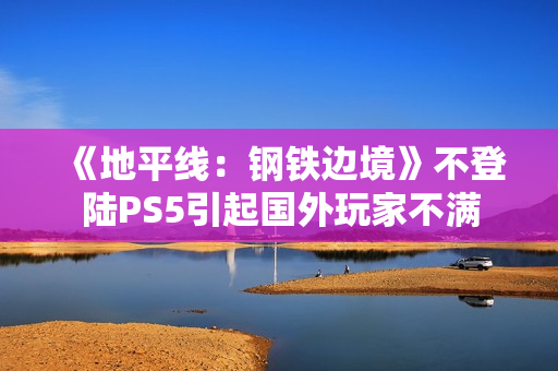 《地平线：钢铁边境》不登陆PS5引起国外玩家不满