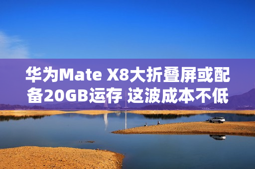 华为Mate X8大折叠屏或配备20GB运存 这波成本不低