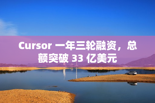 Cursor 一年三轮融资，总额突破 33 亿美元