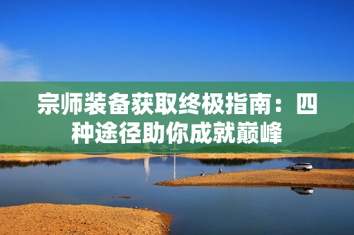 宗师装备获取终极指南：四种途径助你成就巅峰