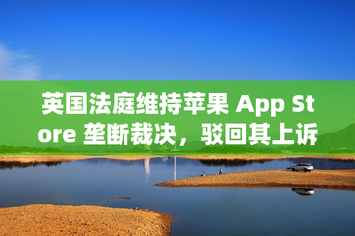 英国法庭维持苹果 App Store 垄断裁决，驳回其上诉请求