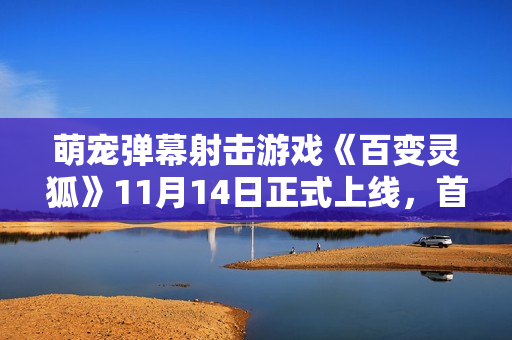 萌宠弹幕射击游戏《百变灵狐》11月14日正式上线，首发优惠16元！