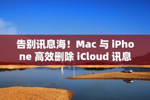 告别讯息海！Mac 与 iPhone 高效删除 iCloud 讯息指南一览