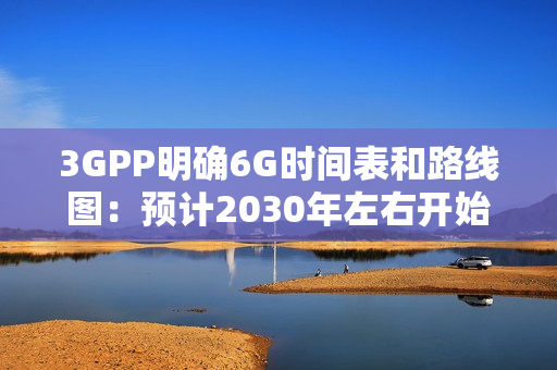 3GPP明确6G时间表和路线图：预计2030年左右开始部署