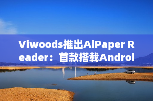 Viwoods推出AiPaper Reader：首款搭载Android 16的电子书阅读器